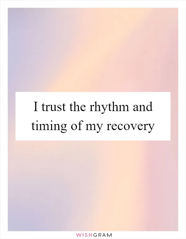 I trust the rhythm and timing of my recovery