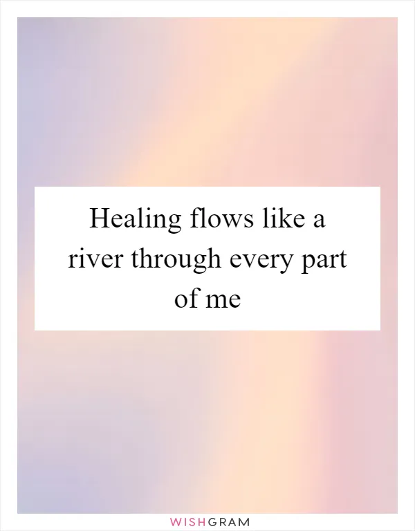 Healing flows like a river through every part of me