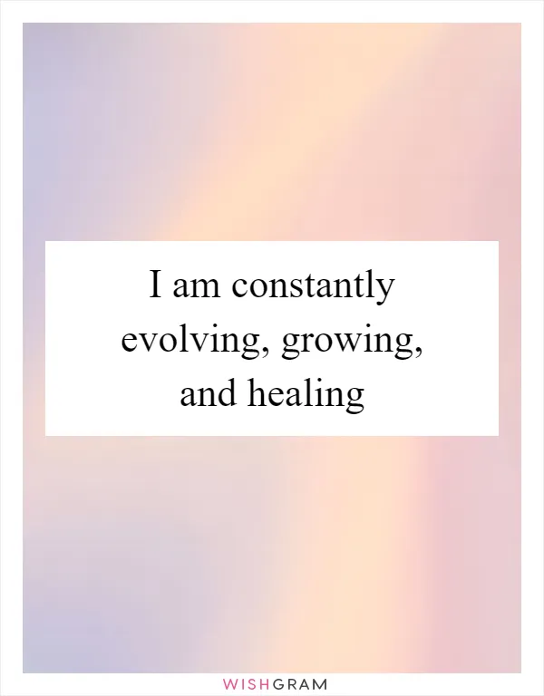 I am constantly evolving, growing, and healing