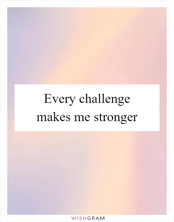 Every challenge makes me stronger
