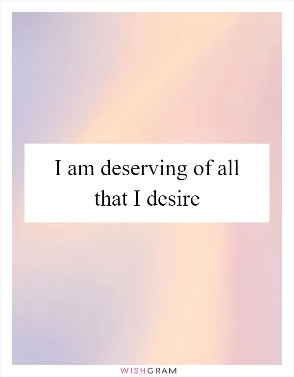 I am deserving of all that I desire