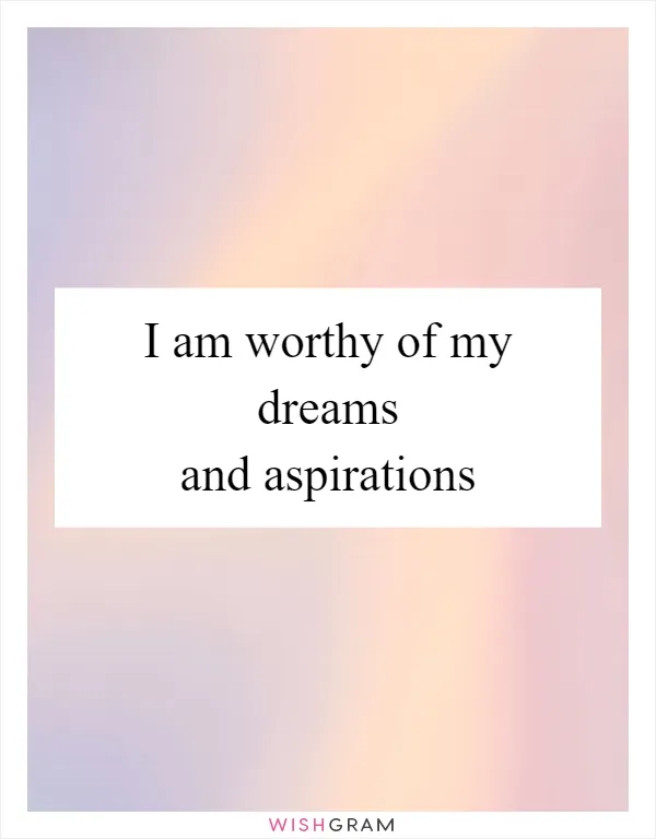 I am worthy of my dreams and aspirations