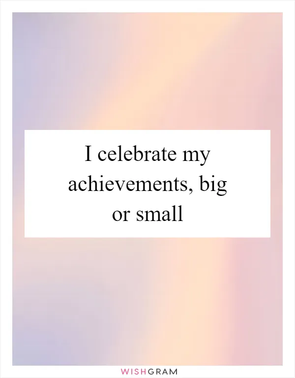 I celebrate my achievements, big or small
