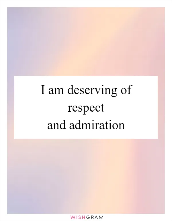 I am deserving of respect and admiration