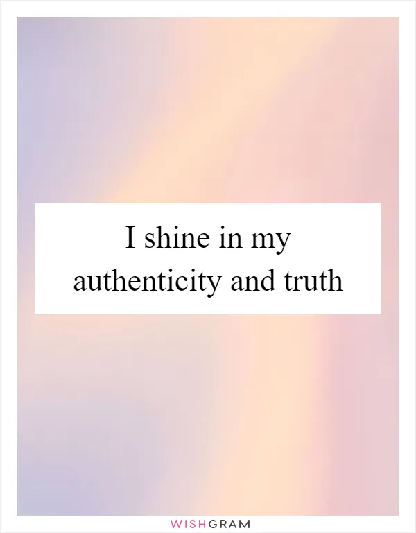 I shine in my authenticity and truth