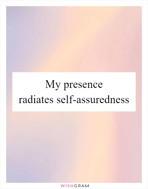 My presence radiates self-assuredness