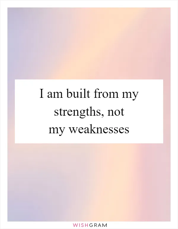 I am built from my strengths, not my weaknesses
