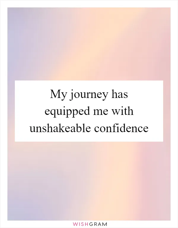 My journey has equipped me with unshakeable confidence