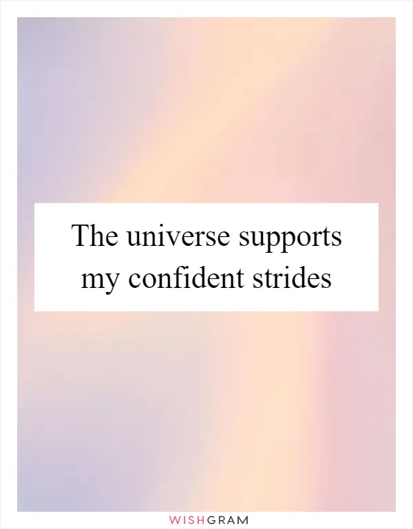 The universe supports my confident strides