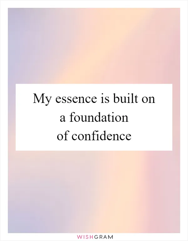 My essence is built on a foundation of confidence