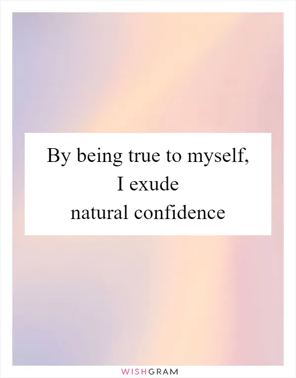 By being true to myself, I exude natural confidence