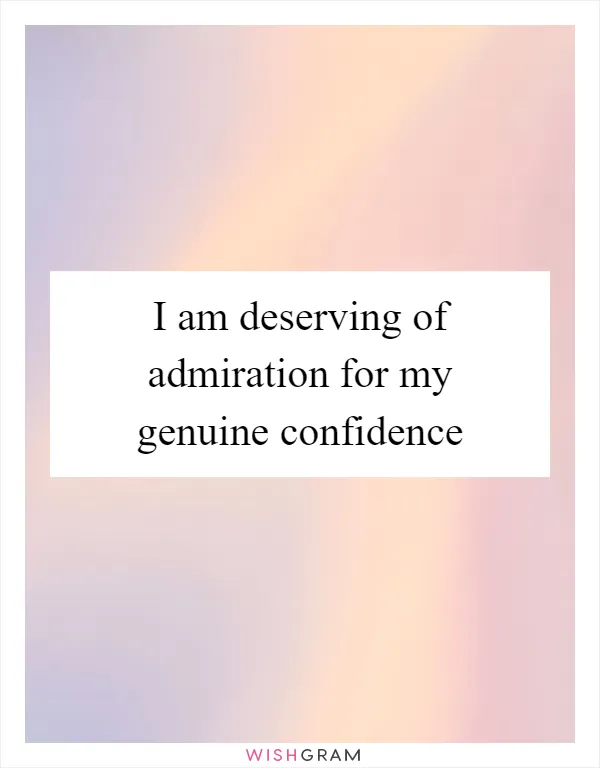 I am deserving of admiration for my genuine confidence