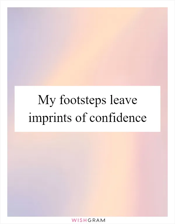 My footsteps leave imprints of confidence