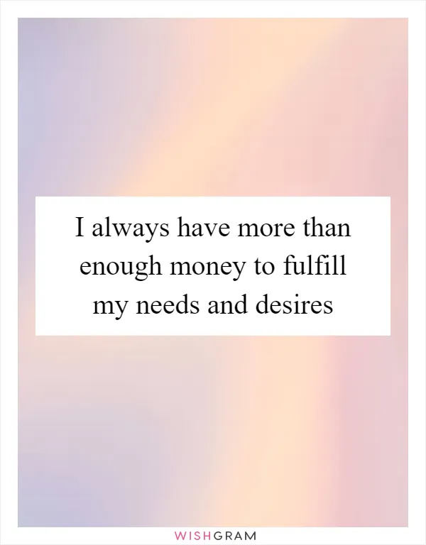 I always have more than enough money to fulfill my needs and desires