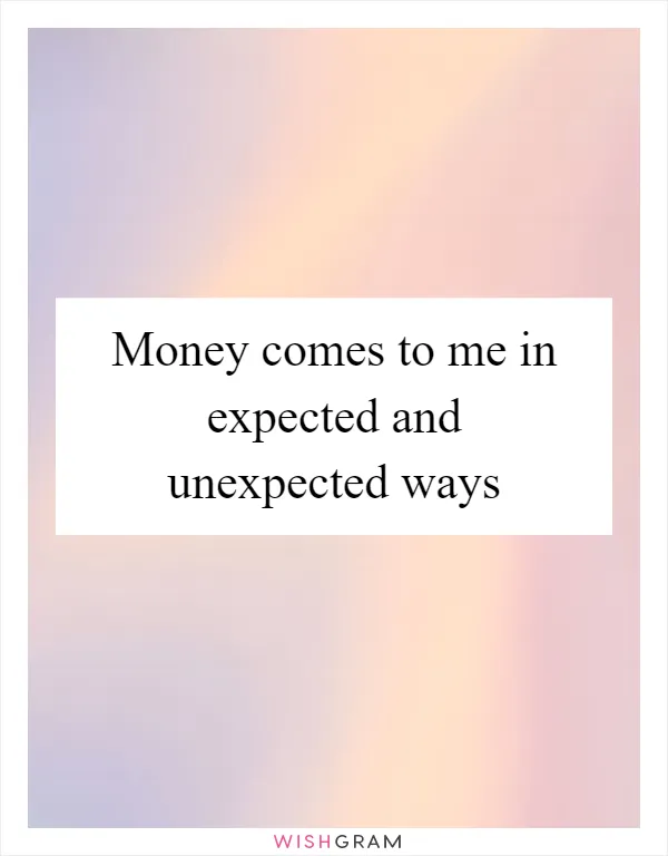 Money comes to me in expected and unexpected ways