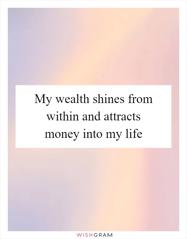 My wealth shines from within and attracts money into my life