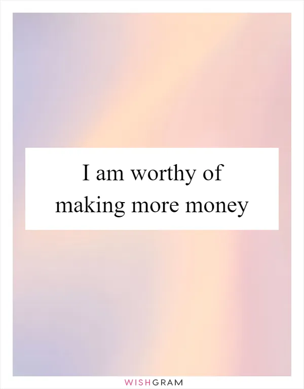 I am worthy of making more money