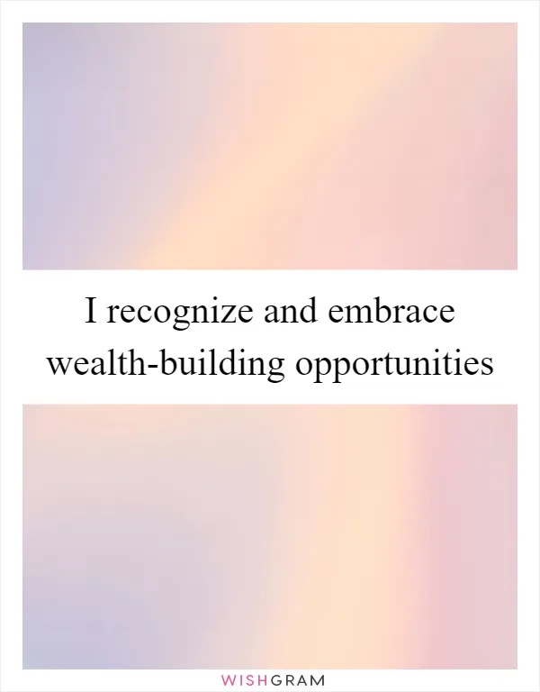 I recognize and embrace wealth-building opportunities