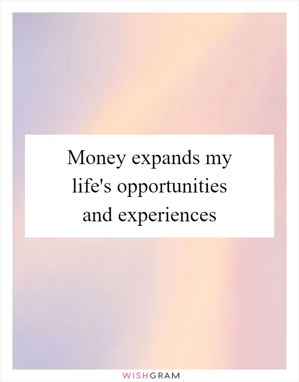 Money expands my life's opportunities and experiences