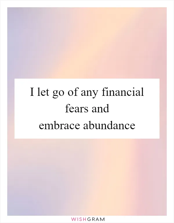 I let go of any financial fears and embrace abundance