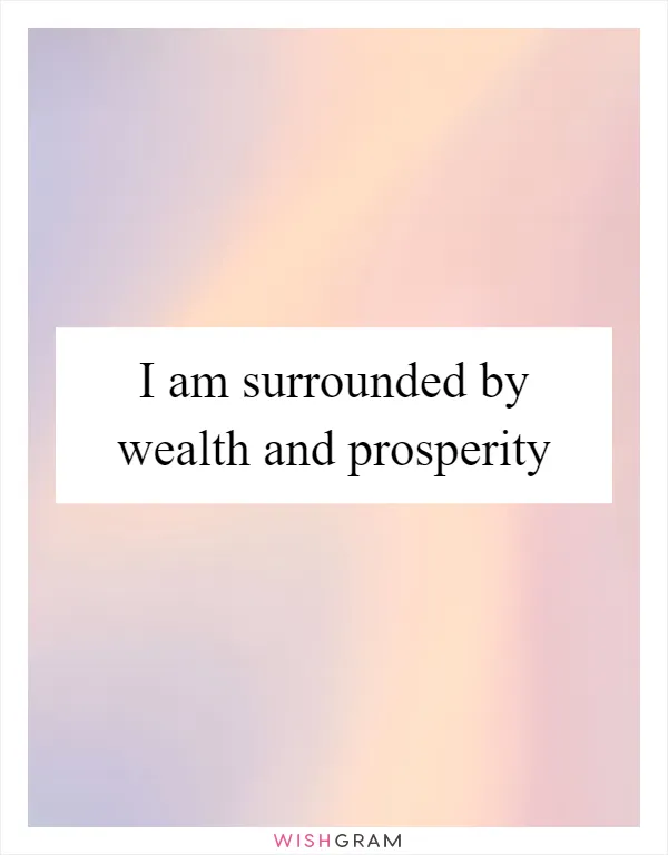 I am surrounded by wealth and prosperity