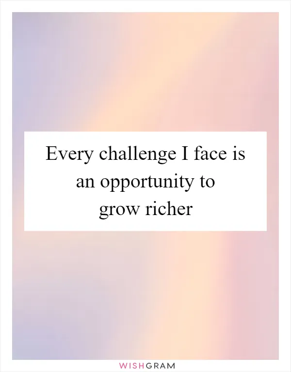 Every challenge I face is an opportunity to grow richer