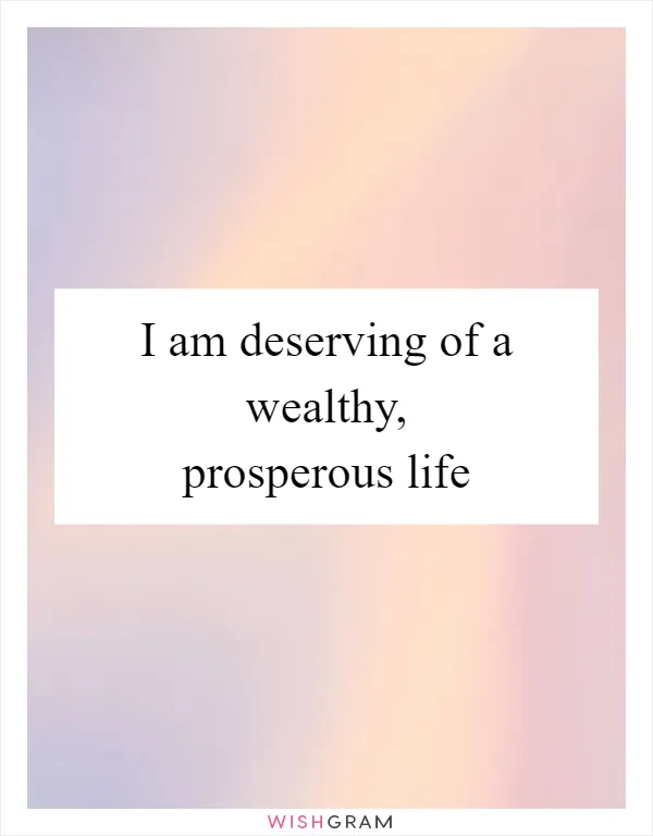 I am deserving of a wealthy, prosperous life