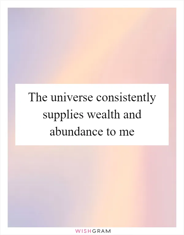 The universe consistently supplies wealth and abundance to me
