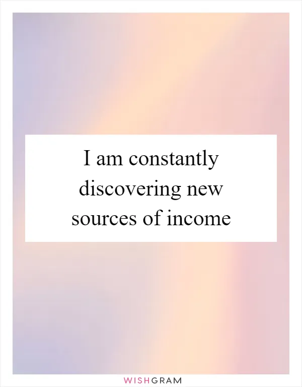 I am constantly discovering new sources of income
