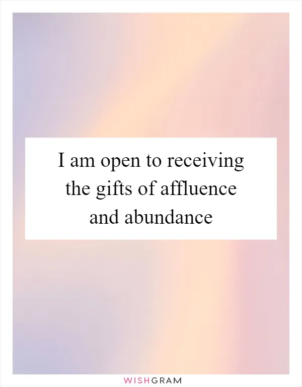 I am open to receiving the gifts of affluence and abundance
