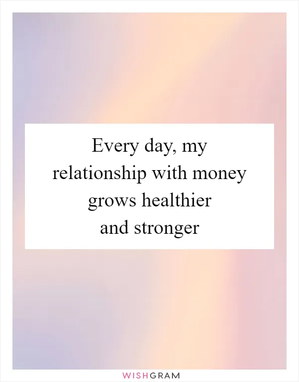 Every day, my relationship with money grows healthier and stronger