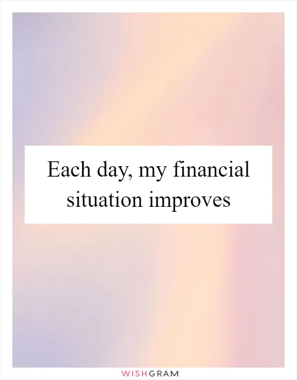 Each day, my financial situation improves