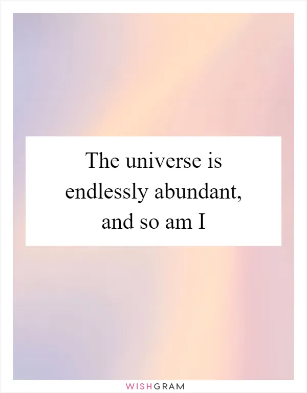 The universe is endlessly abundant, and so am I