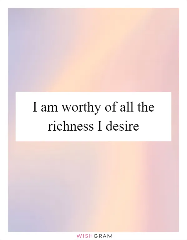 I am worthy of all the richness I desire