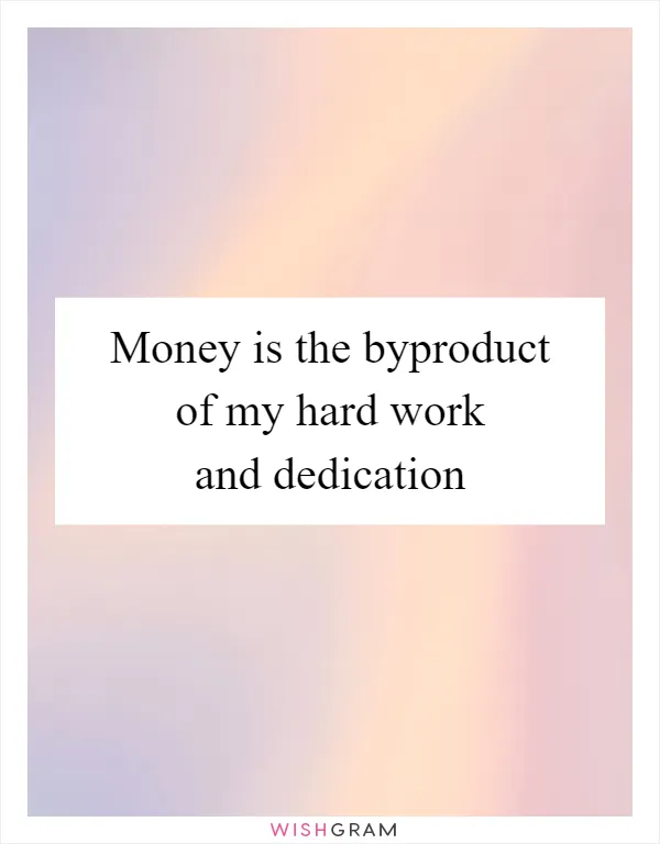 Money is the byproduct of my hard work and dedication