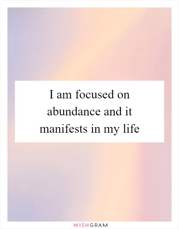 I am focused on abundance and it manifests in my life