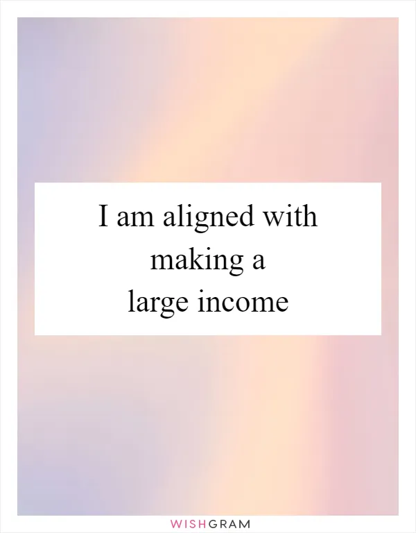 I am aligned with making a large income