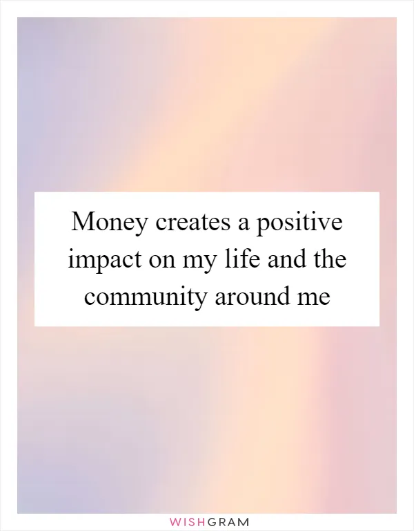 Money creates a positive impact on my life and the community around me