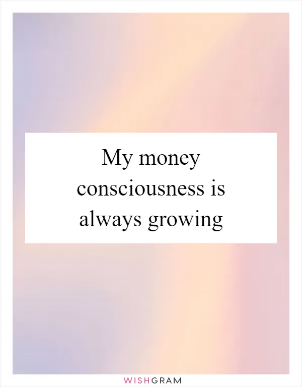 My money consciousness is always growing