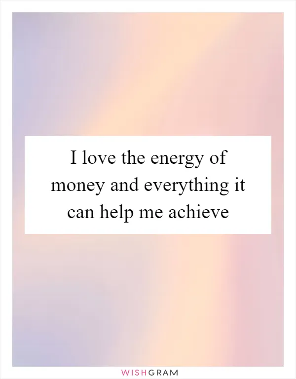 I love the energy of money and everything it can help me achieve