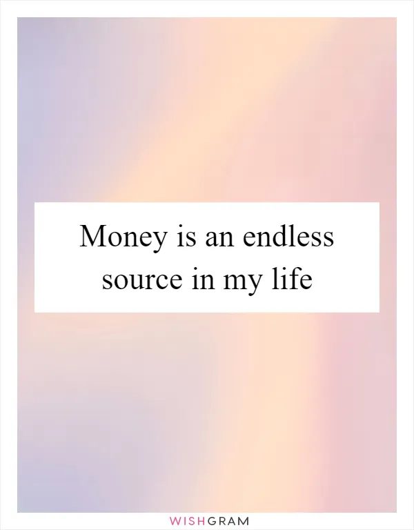 Money is an endless source in my life
