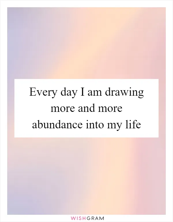 Every day I am drawing more and more abundance into my life