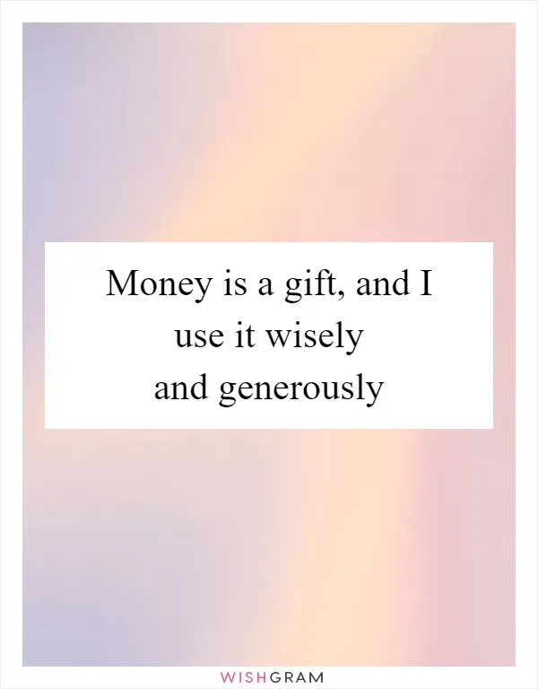 Money is a gift, and I use it wisely and generously