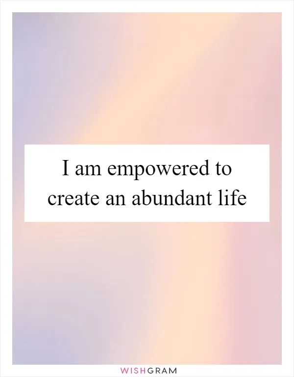 I am empowered to create an abundant life