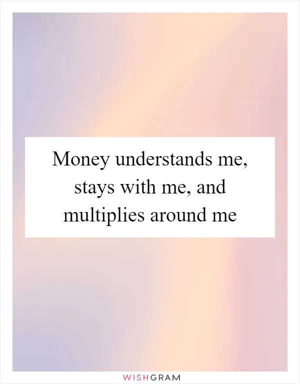 Money understands me, stays with me, and multiplies around me