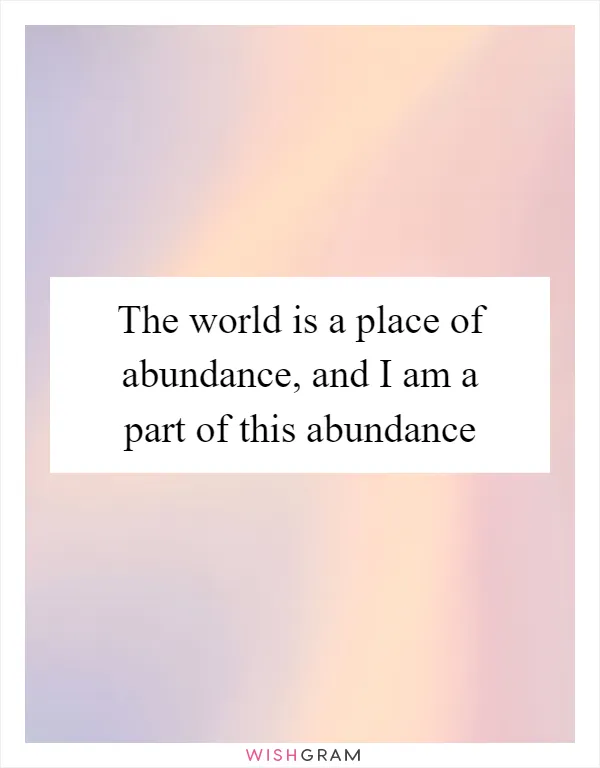 The world is a place of abundance, and I am a part of this abundance