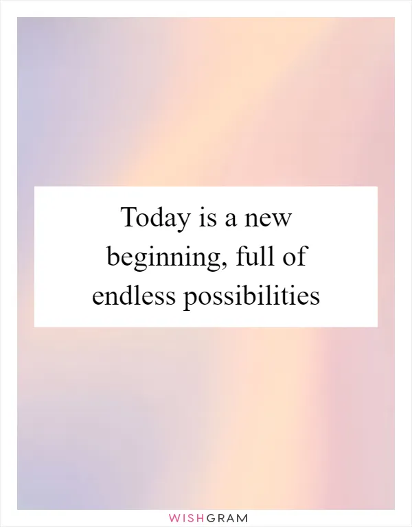 Today is a new beginning, full of endless possibilities