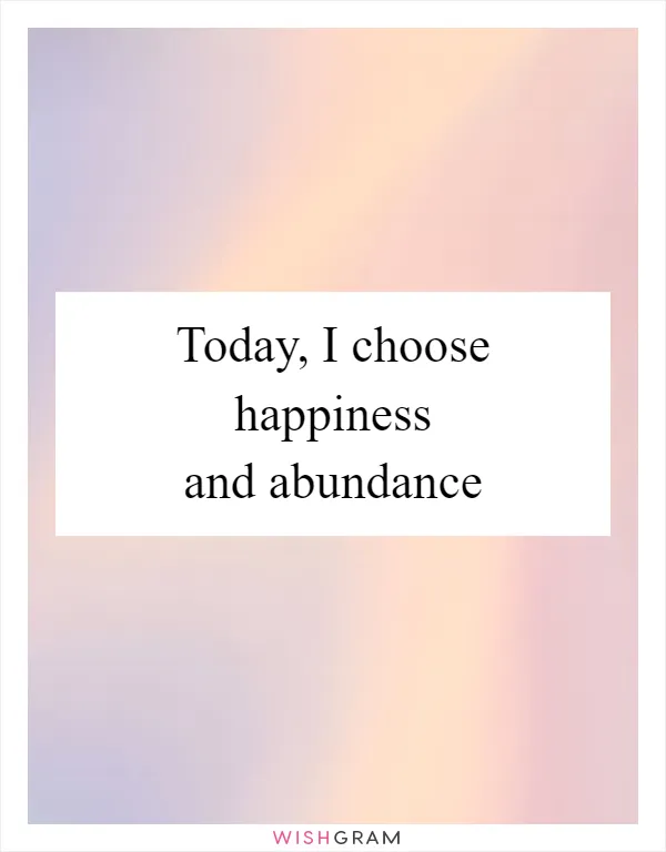 Today, I choose happiness and abundance