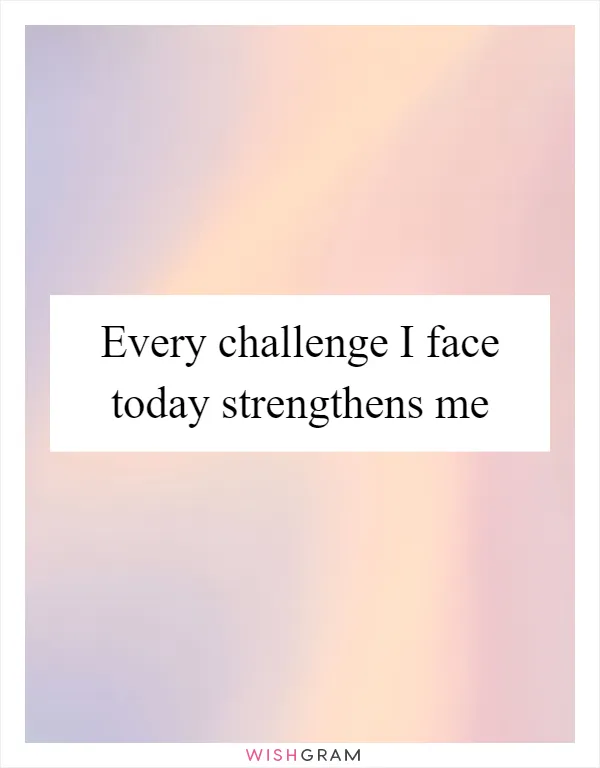 Every challenge I face today strengthens me