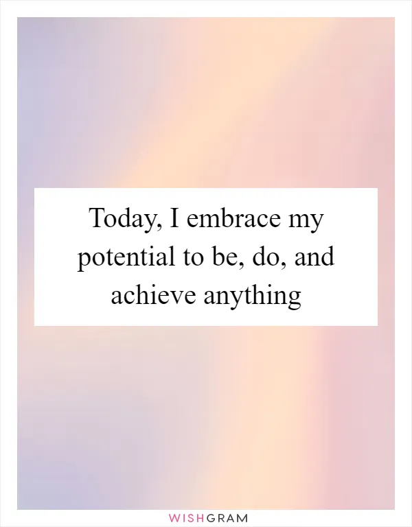 Today, I embrace my potential to be, do, and achieve anything